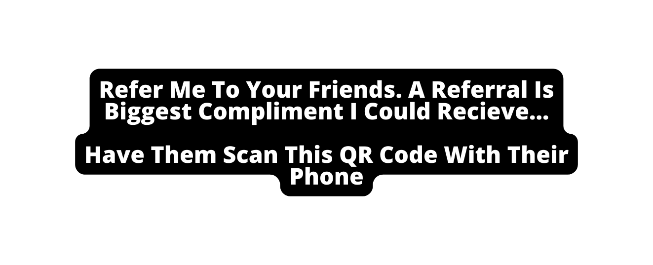 Refer Me To Your Friends A Referral Is Biggest Compliment I Could Recieve Have Them Scan This QR Code With Their Phone