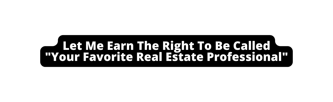 Let Me Earn The Right To Be Called Your Favorite Real Estate Professional